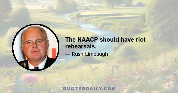 The NAACP should have riot rehearsals.