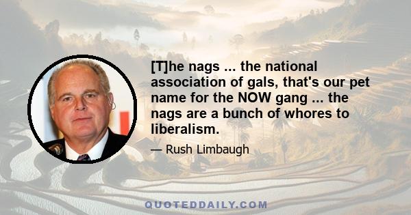 [T]he nags ... the national association of gals, that's our pet name for the NOW gang ... the nags are a bunch of whores to liberalism.