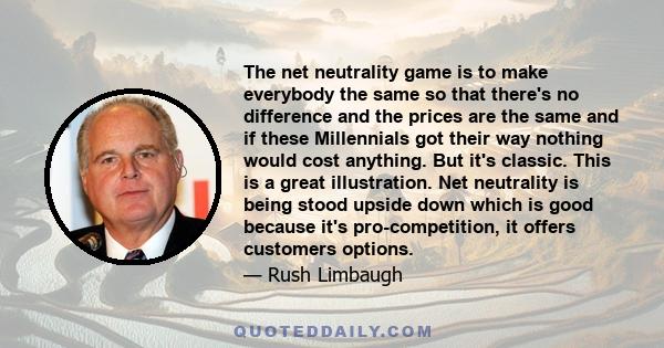 The net neutrality game is to make everybody the same so that there's no difference and the prices are the same and if these Millennials got their way nothing would cost anything. But it's classic. This is a great