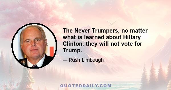 The Never Trumpers, no matter what is learned about Hillary Clinton, they will not vote for Trump.