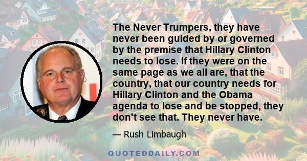 The Never Trumpers, they have never been guided by or governed by the premise that Hillary Clinton needs to lose. If they were on the same page as we all are, that the country, that our country needs for Hillary Clinton 