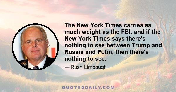 The New York Times carries as much weight as the FBI, and if the New York Times says there's nothing to see between Trump and Russia and Putin, then there's nothing to see.