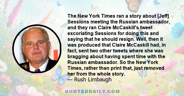 The New York Times ran a story about [Jeff] Sessions meeting the Russian ambassador, and they ran Claire McCaskill's tweet excoriating Sessions for doing this and saying that he should resign. Well, then it was produced 