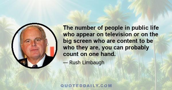 The number of people in public life who appear on television or on the big screen who are content to be who they are, you can probably count on one hand.