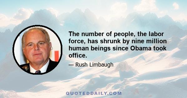 The number of people, the labor force, has shrunk by nine million human beings since Obama took office.