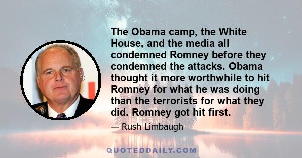 The Obama camp, the White House, and the media all condemned Romney before they condemned the attacks. Obama thought it more worthwhile to hit Romney for what he was doing than the terrorists for what they did. Romney