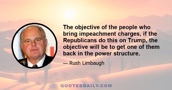 The objective of the people who bring impeachment charges, if the Republicans do this on Trump, the objective will be to get one of them back in the power structure.