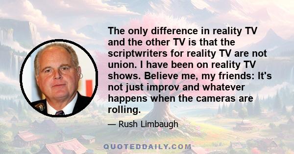 The only difference in reality TV and the other TV is that the scriptwriters for reality TV are not union. I have been on reality TV shows. Believe me, my friends: It's not just improv and whatever happens when the