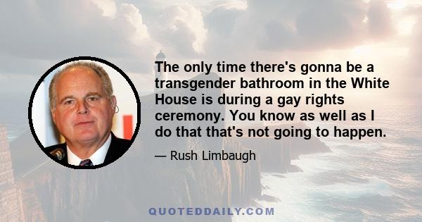 The only time there's gonna be a transgender bathroom in the White House is during a gay rights ceremony. You know as well as I do that that's not going to happen.