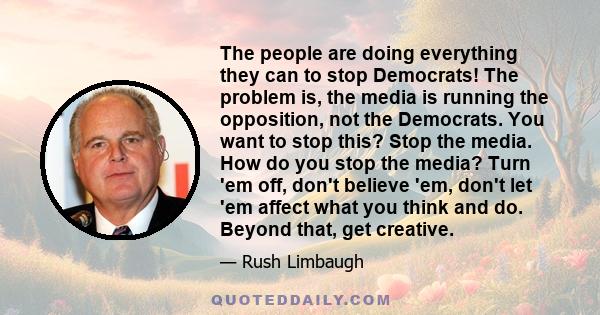 The people are doing everything they can to stop Democrats! The problem is, the media is running the opposition, not the Democrats. You want to stop this? Stop the media. How do you stop the media? Turn 'em off, don't