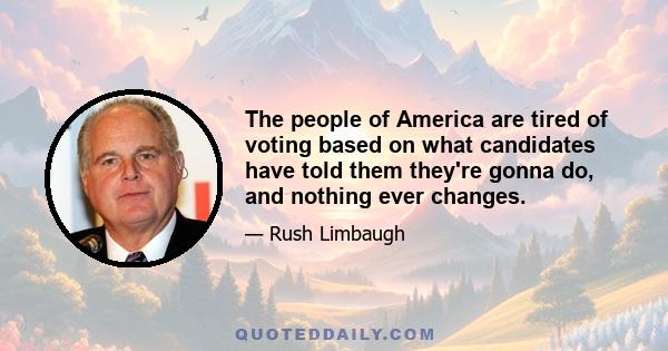 The people of America are tired of voting based on what candidates have told them they're gonna do, and nothing ever changes.