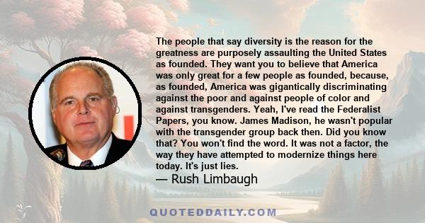 The people that say diversity is the reason for the greatness are purposely assaulting the United States as founded. They want you to believe that America was only great for a few people as founded, because, as founded, 