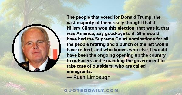 The people that voted for Donald Trump, the vast majority of them really thought that if Hillary Clinton won this election, that was it, that was America, say good-bye to it. She would have had the Supreme Court