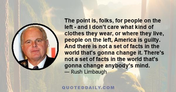 The point is, folks, for people on the left - and I don't care what kind of clothes they wear, or where they live, people on the left, America is guilty. And there is not a set of facts in the world that's gonna change