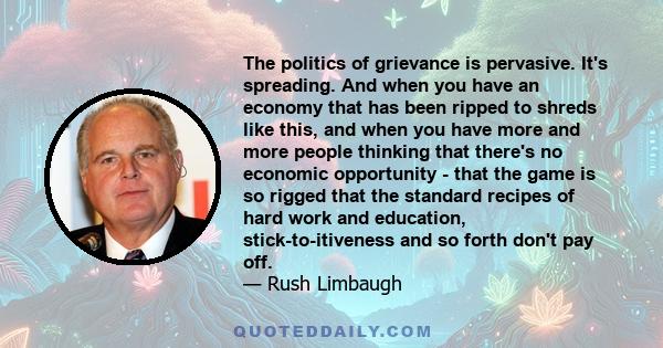 The politics of grievance is pervasive. It's spreading. And when you have an economy that has been ripped to shreds like this, and when you have more and more people thinking that there's no economic opportunity - that