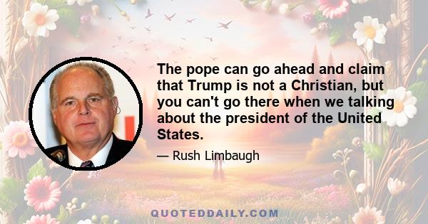 The pope can go ahead and claim that Trump is not a Christian, but you can't go there when we talking about the president of the United States.