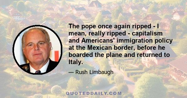 The pope once again ripped - I mean, really ripped - capitalism and Americans' immigration policy at the Mexican border, before he boarded the plane and returned to Italy.