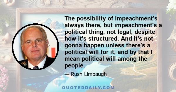 The possibility of impeachment's always there, but impeachment's a political thing, not legal, despite how it's structured. And it's not gonna happen unless there's a political will for it, and by that I mean political