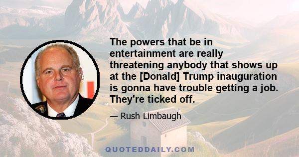 The powers that be in entertainment are really threatening anybody that shows up at the [Donald] Trump inauguration is gonna have trouble getting a job. They're ticked off.