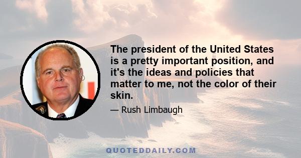 The president of the United States is a pretty important position, and it's the ideas and policies that matter to me, not the color of their skin.