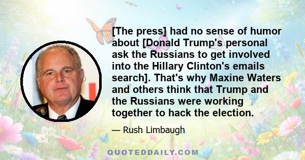 [The press] had no sense of humor about [Donald Trump's personal ask the Russians to get involved into the Hillary Clinton's emails search]. That's why Maxine Waters and others think that Trump and the Russians were