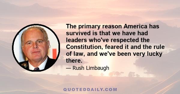 The primary reason America has survived is that we have had leaders who've respected the Constitution, feared it and the rule of law, and we've been very lucky there.