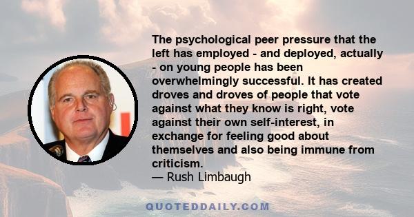 The psychological peer pressure that the left has employed - and deployed, actually - on young people has been overwhelmingly successful. It has created droves and droves of people that vote against what they know is