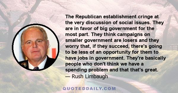 The Republican establishment cringe at the very discussion of social issues. They are in favor of big government for the most part. They think campaigns on smaller government are losers and they worry that, if they