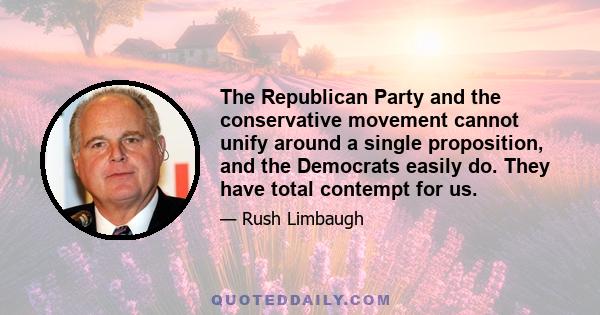 The Republican Party and the conservative movement cannot unify around a single proposition, and the Democrats easily do. They have total contempt for us.