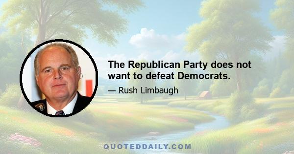 The Republican Party does not want to defeat Democrats.