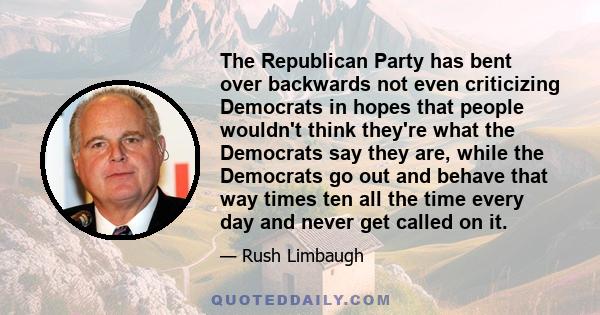 The Republican Party has bent over backwards not even criticizing Democrats in hopes that people wouldn't think they're what the Democrats say they are, while the Democrats go out and behave that way times ten all the