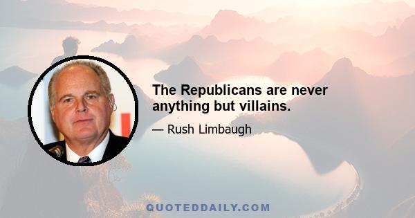 The Republicans are never anything but villains.