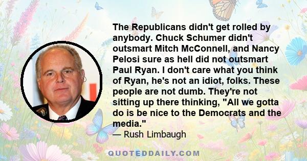 The Republicans didn't get rolled by anybody. Chuck Schumer didn't outsmart Mitch McConnell, and Nancy Pelosi sure as hell did not outsmart Paul Ryan. I don't care what you think of Ryan, he's not an idiot, folks. These 