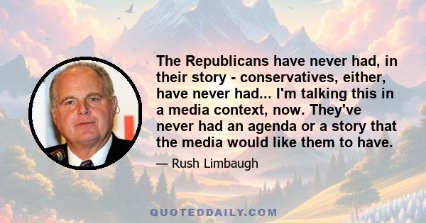 The Republicans have never had, in their story - conservatives, either, have never had... I'm talking this in a media context, now. They've never had an agenda or a story that the media would like them to have.