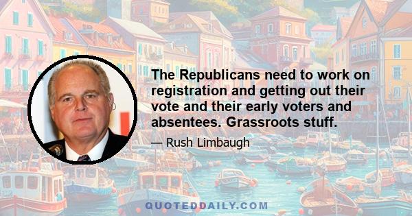 The Republicans need to work on registration and getting out their vote and their early voters and absentees. Grassroots stuff.