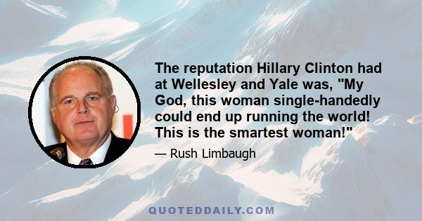 The reputation Hillary Clinton had at Wellesley and Yale was, My God, this woman single-handedly could end up running the world! This is the smartest woman!