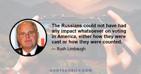 The Russians could not have had any impact whatsoever on voting in America, either how they were cast or how they were counted.