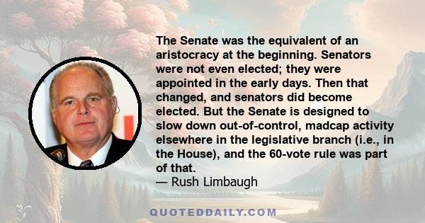 The Senate was the equivalent of an aristocracy at the beginning. Senators were not even elected; they were appointed in the early days. Then that changed, and senators did become elected. But the Senate is designed to