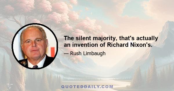 The silent majority, that's actually an invention of Richard Nixon's.