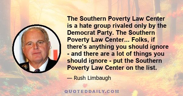 The Southern Poverty Law Center is a hate group rivaled only by the Democrat Party. The Southern Poverty Law Center... Folks, if there's anything you should ignore - and there are a lot of things you should ignore - put 