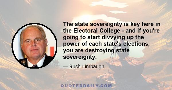 The state sovereignty is key here in the Electoral College - and if you're going to start divvying up the power of each state's elections, you are destroying state sovereignty.