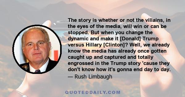 The story is whether or not the villains, in the eyes of the media, will win or can be stopped. But when you change the dynamic and make it [Donald] Trump versus Hillary [Clinton]? Well, we already know the media has