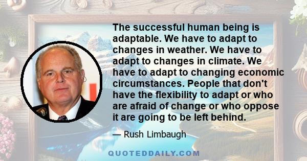 The successful human being is adaptable. We have to adapt to changes in weather. We have to adapt to changes in climate. We have to adapt to changing economic circumstances. People that don't have the flexibility to