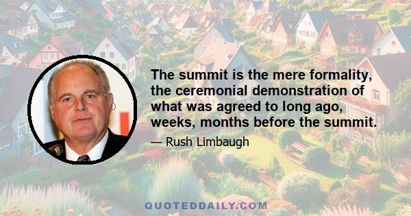 The summit is the mere formality, the ceremonial demonstration of what was agreed to long ago, weeks, months before the summit.