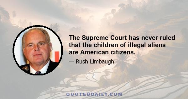 The Supreme Court has never ruled that the children of illegal aliens are American citizens.