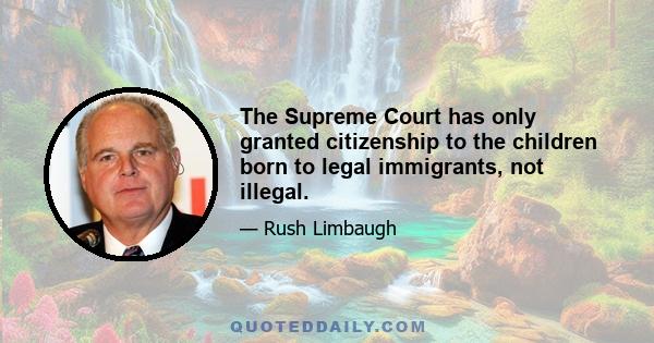 The Supreme Court has only granted citizenship to the children born to legal immigrants, not illegal.