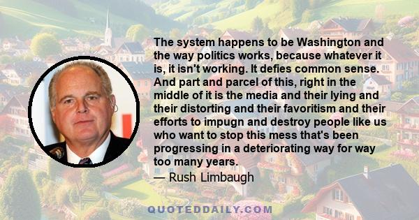 The system happens to be Washington and the way politics works, because whatever it is, it isn't working. It defies common sense. And part and parcel of this, right in the middle of it is the media and their lying and