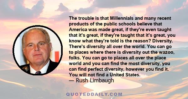 The trouble is that Millennials and many recent products of the public schools believe that America was made great, if they're even taught that it's great, if they're taught that it's great, you know what they're told