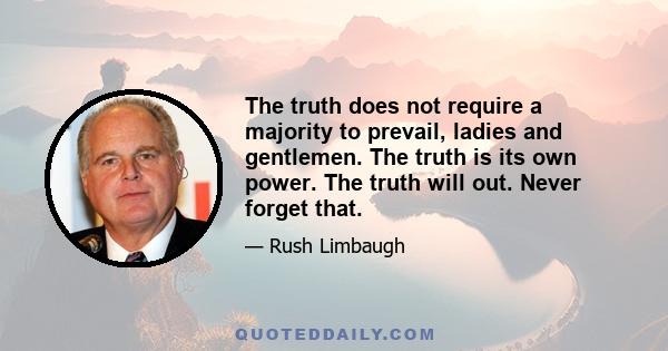 The truth does not require a majority to prevail, ladies and gentlemen. The truth is its own power. The truth will out. Never forget that.