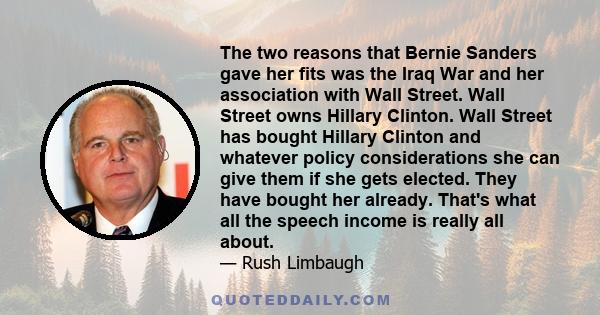 The two reasons that Bernie Sanders gave her fits was the Iraq War and her association with Wall Street. Wall Street owns Hillary Clinton. Wall Street has bought Hillary Clinton and whatever policy considerations she